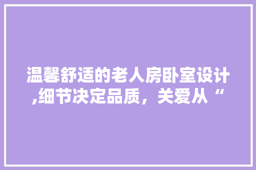 温馨舒适的老人房卧室设计,细节决定品质，关爱从“心”开始