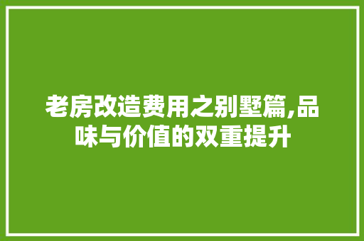 老房改造费用之别墅篇,品味与价值的双重提升