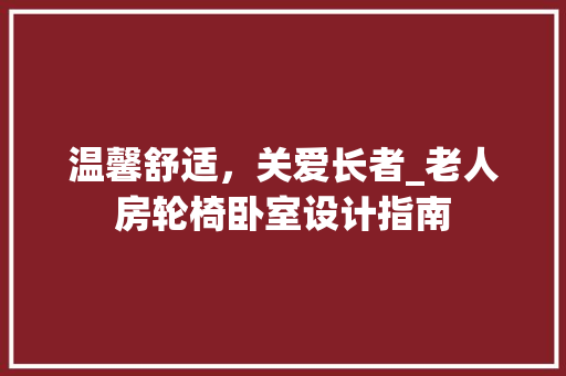 温馨舒适，关爱长者_老人房轮椅卧室设计指南