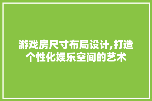 游戏房尺寸布局设计,打造个性化娱乐空间的艺术