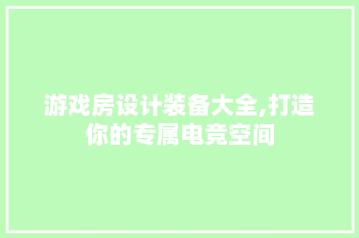 游戏房设计装备大全,打造你的专属电竞空间