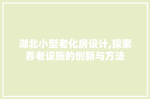 湖北小型老化房设计,探索养老设施的创新与方法