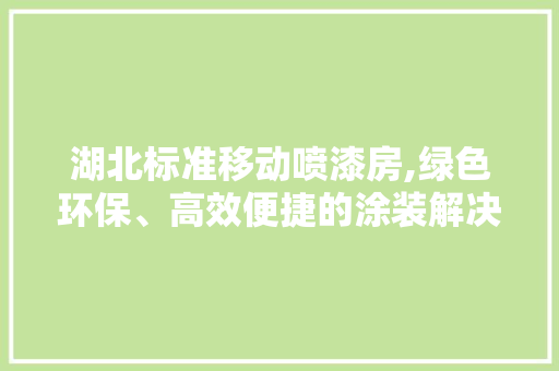 湖北标准移动喷漆房,绿色环保、高效便捷的涂装解决方法