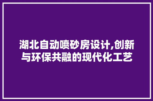 湖北自动喷砂房设计,创新与环保共融的现代化工艺
