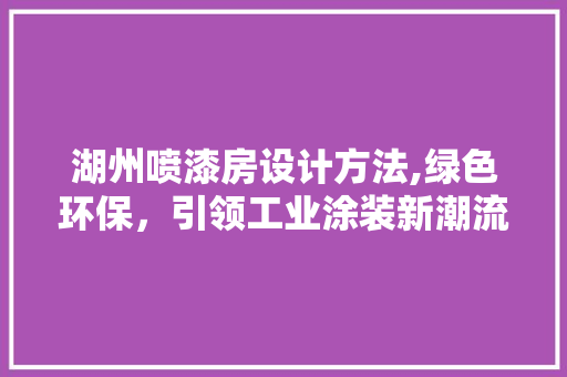 湖州喷漆房设计方法,绿色环保，引领工业涂装新潮流