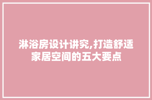 淋浴房设计讲究,打造舒适家居空间的五大要点