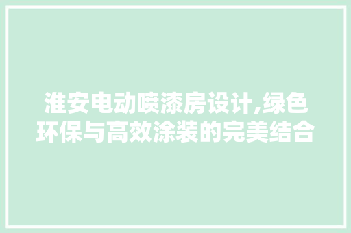 淮安电动喷漆房设计,绿色环保与高效涂装的完美结合