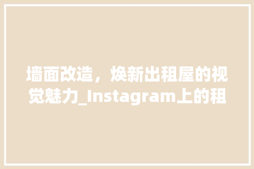 墙面改造，焕新出租屋的视觉魅力_Instagram上的租房墙面设计灵感
