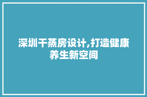 深圳干蒸房设计,打造健康养生新空间