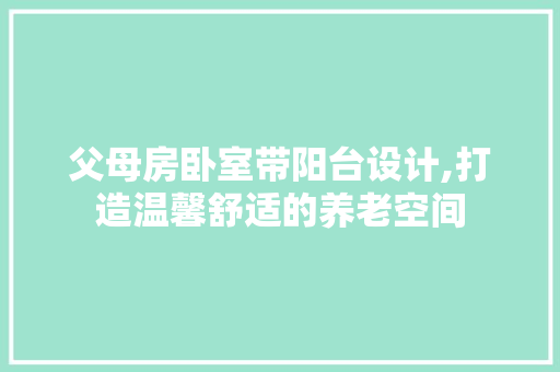 父母房卧室带阳台设计,打造温馨舒适的养老空间