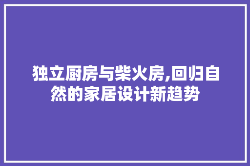 独立厨房与柴火房,回归自然的家居设计新趋势