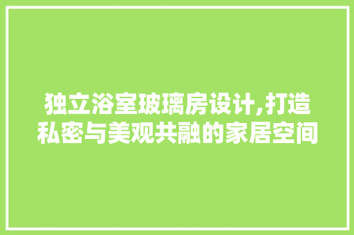 独立浴室玻璃房设计,打造私密与美观共融的家居空间