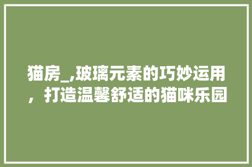 猫房_,玻璃元素的巧妙运用，打造温馨舒适的猫咪乐园