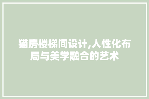 猫房楼梯间设计,人性化布局与美学融合的艺术