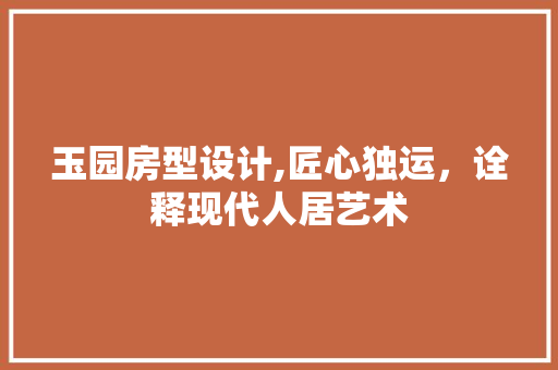 玉园房型设计,匠心独运，诠释现代人居艺术