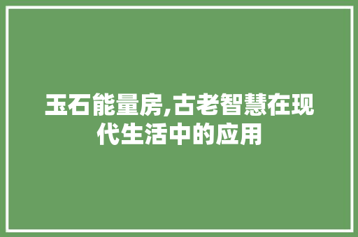 玉石能量房,古老智慧在现代生活中的应用