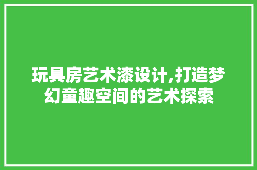 玩具房艺术漆设计,打造梦幻童趣空间的艺术探索