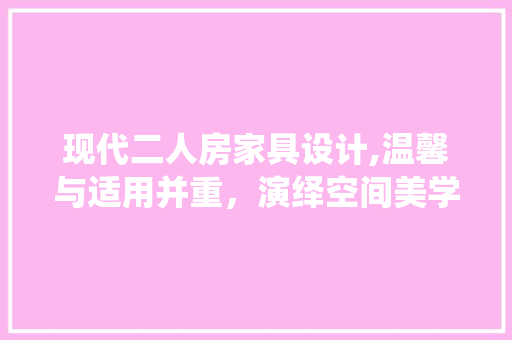现代二人房家具设计,温馨与适用并重，演绎空间美学