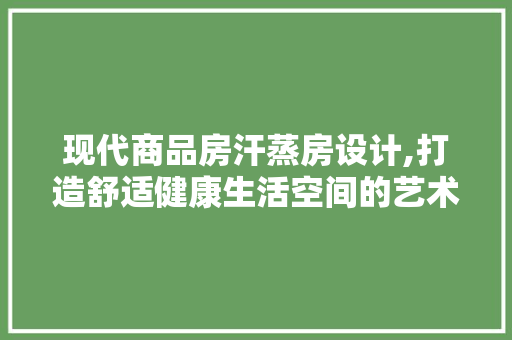 现代商品房汗蒸房设计,打造舒适健康生活空间的艺术