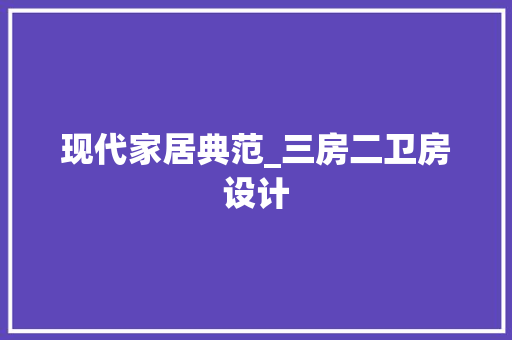 现代家居典范_三房二卫房设计