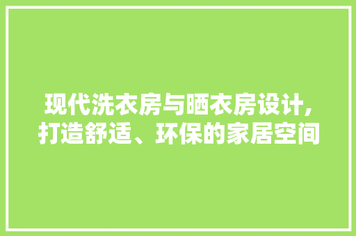 现代洗衣房与晒衣房设计,打造舒适、环保的家居空间
