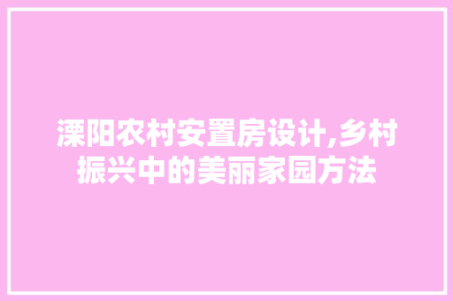 溧阳农村安置房设计,乡村振兴中的美丽家园方法
