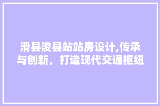 滑县浚县站站房设计,传承与创新，打造现代交通枢纽新标杆