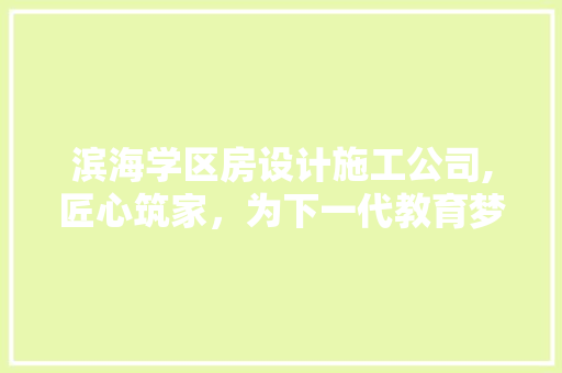 滨海学区房设计施工公司,匠心筑家，为下一代教育梦想保驾护航
