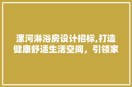 漯河淋浴房设计招标,打造健康舒适生活空间，引领家居时尚潮流
