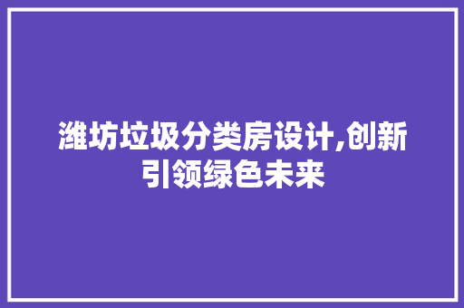 潍坊垃圾分类房设计,创新引领绿色未来