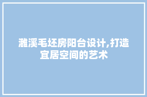 濉溪毛坯房阳台设计,打造宜居空间的艺术