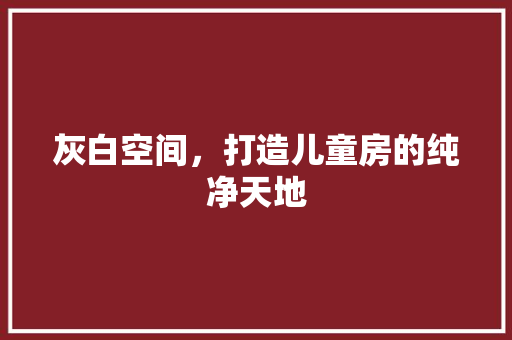 灰白空间，打造儿童房的纯净天地