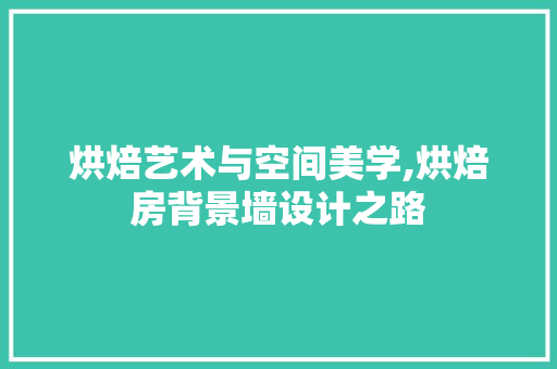 烘焙艺术与空间美学,烘焙房背景墙设计之路