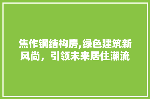 焦作钢结构房,绿色建筑新风尚，引领未来居住潮流