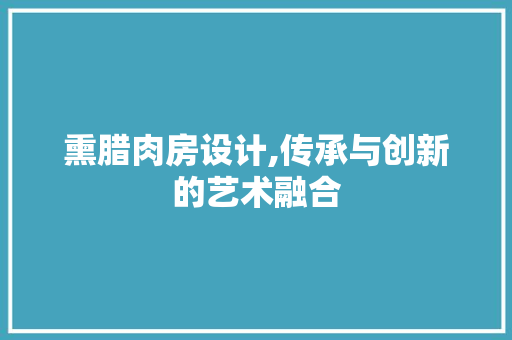 熏腊肉房设计,传承与创新的艺术融合