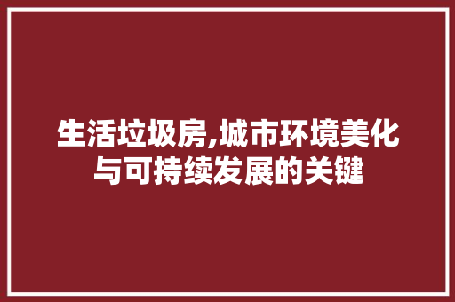 生活垃圾房,城市环境美化与可持续发展的关键