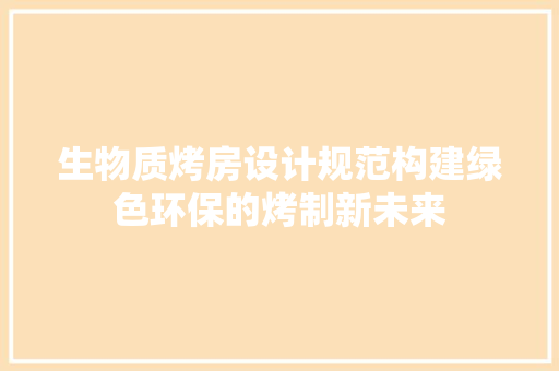 生物质烤房设计规范构建绿色环保的烤制新未来