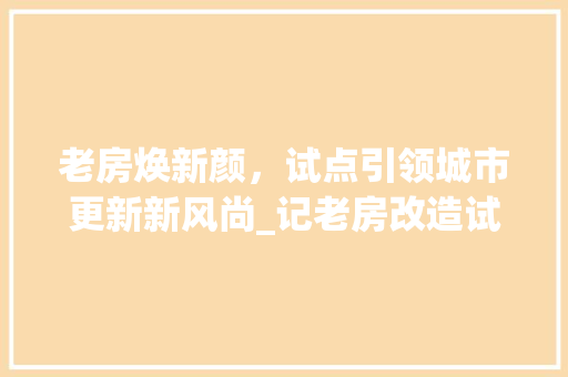 老房焕新颜，试点引领城市更新新风尚_记老房改造试点项目