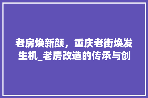 老房焕新颜，重庆老街焕发生机_老房改造的传承与创新