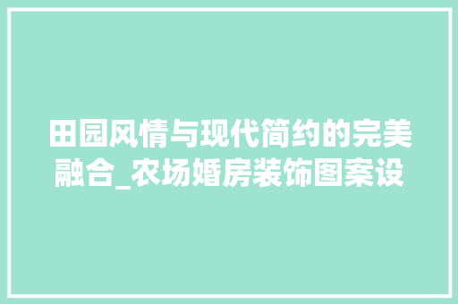 田园风情与现代简约的完美融合_农场婚房装饰图案设计探析