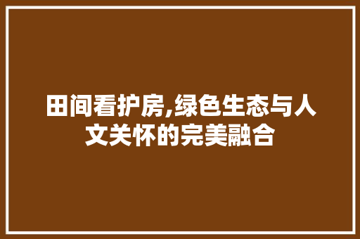 田间看护房,绿色生态与人文关怀的完美融合