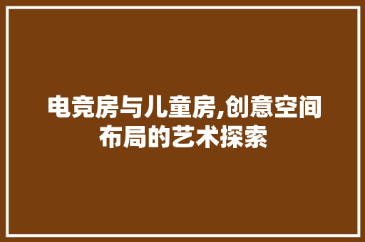 电竞房与儿童房,创意空间布局的艺术探索