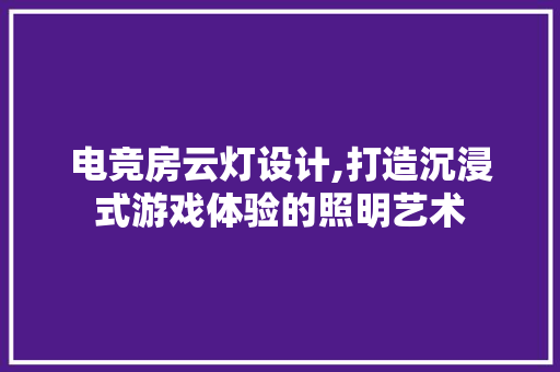 电竞房云灯设计,打造沉浸式游戏体验的照明艺术