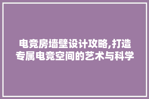 电竞房墙壁设计攻略,打造专属电竞空间的艺术与科学