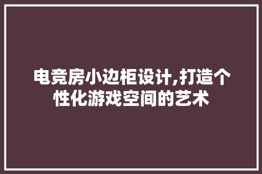 电竞房小边柜设计,打造个性化游戏空间的艺术