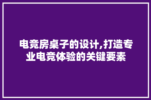 电竞房桌子的设计,打造专业电竞体验的关键要素