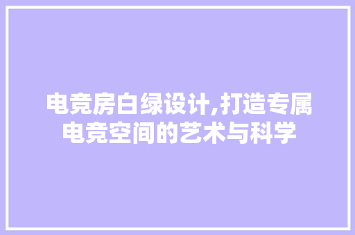 电竞房白绿设计,打造专属电竞空间的艺术与科学