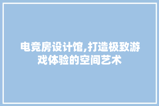 电竞房设计馆,打造极致游戏体验的空间艺术