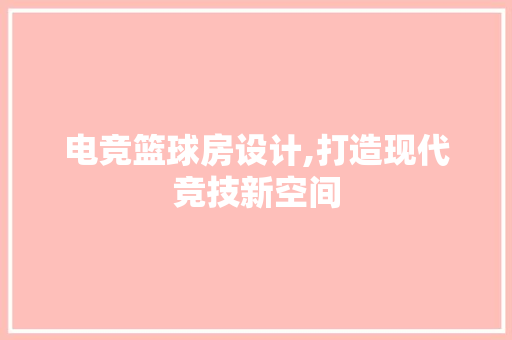 电竞篮球房设计,打造现代竞技新空间