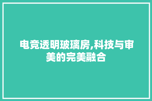 电竞透明玻璃房,科技与审美的完美融合